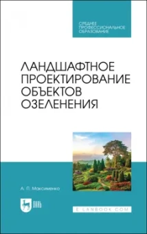 Анатолий Максименко: Ландшафтное проектирование объектов озеленения. Учебное пособие для СПО