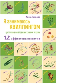 Анна Зайцева: Я занимаюсь квиллингом. Цветочные композиции своими руками. 12 эффектных миниатюр