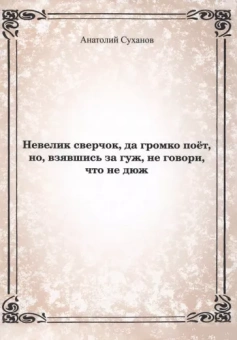 Анатолий Суханов: Невелик сверчок, да громко поёт, но взявшись за гуж, не говори, что не дюж