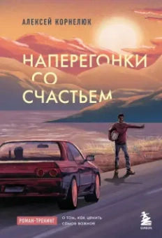 Алексей Корнелюк: Наперегонки со счастьем. Роман-тренинг о том, как ценить самое важное