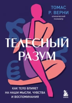 Томас Верни: Телесный разум. Как тело влияет на наши мысли, чувства и воспоминания