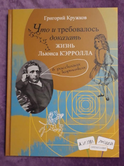 Григорий Кружков: Что и требовалось доказать. Жизнь Льюиса Кэрролла в рассказах и картинках