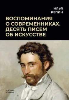 Илья Репин: Воспоминания о современниках. Десять писем об искусстве