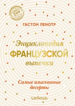 Гастон Ленотр: Энциклопедия французской выпечки. Самые изысканные десерты