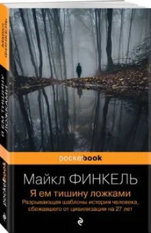 Майкл Финкель: Я ем тишину ложками. Разрывающая шаблоны история человека, сбежавшего от цивилизации на 27 лет