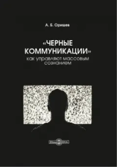 Александр Оришев: «Черные коммуникации». Как управляют массовым сознанием. Монография