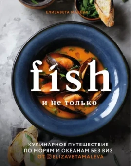 Елизавета Малева: Fish и не только. Кулинарное путешествие по морям и океанам без виз