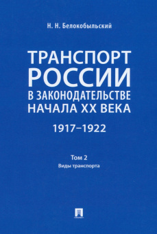 Николай Белокобыльский: Транспорт России в законодательстве начала XX века. 1917–1922. Том 2. Виды транспорта