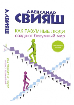 Александр Свияш: Как разумные люди создают безумный мир. Обновленное издание