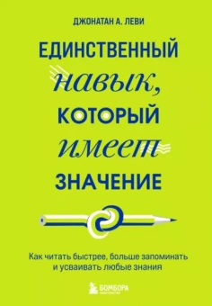 Джонатан Леви: Единственный навык, который имеет значение. Как читать быстрее, больше запоминать и усваивать любые