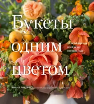 Киана Андервуд: Букеты одним цветом. 40 дизайнерских идей на все времена года