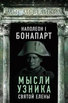 Наполеон Бонапарт: Наполеон I Бонапарт. Мысли узника Святой Елены