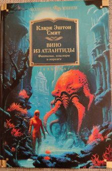 Кларк Смит: Вино из Атлантиды. Фантазии, кошмары и миражи