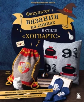 Сара Приер: Факультет вязания на спицах в стиле "Хогвартс". Магические проекты из вселенной Гарри Поттера
