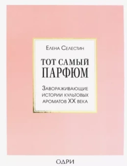 Елена Селестин: Тот самый парфюм. Завораживающие истории культовых ароматов ХХ века