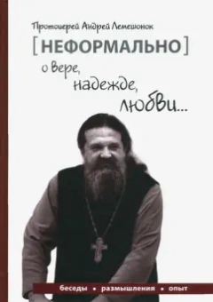 Андрей Протоиерей: [Неформально]. О вере, надежде, любви…