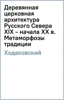 Евгений Ходаковский: Деревянная церковная архитектура Русского Севера XIX - начала XX в. Метаморфозы традиции