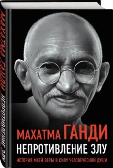 Махатма Ганди: Непротивление злу. История моей веры в силу человеческой души