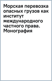 Морская перевозка опасных грузов как институт международного частного права. Монография