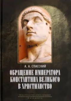 Анатолий Спасский: Обращение императора Константина Великого в христианство. Исследования по истории древней Церкви