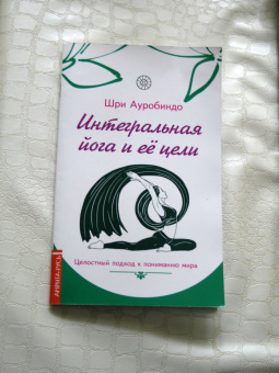 Ауробиндо Шри: Интегральная йога и ее цели. Целостный подход к пониманию мира