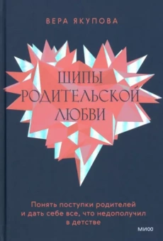Вера Якупова: Шипы родительской любви. Понять поступки родителей и дать себе все, что недополучил в детстве