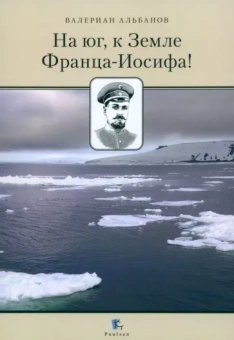 Валериан Альбанов: На юг, к Земле Франца-Иосифа!