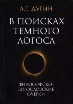 Александр Дугин: В поисках темного Логоса. Философско-богословские очерки