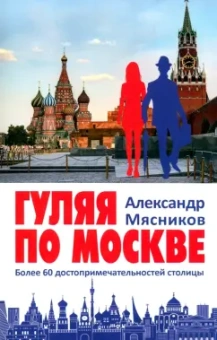 Александр Мясников: Гуляя по Москве. Более 60 достопримечательностей столицы