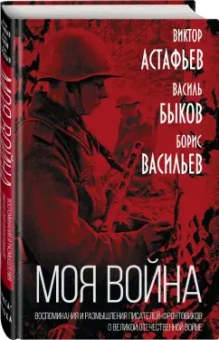 Быков, Астафьев, Васильев: «Моя война». Воспоминания и размышления писателей-фронтовиков о Великой Отечественной войне
