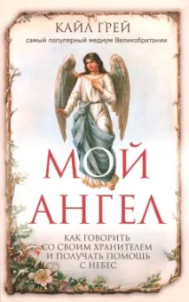 Кайл Грей: Мой ангел. Как говорить со своим хранителем и получать помощь с небес