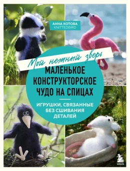 Котова Анна Игоревна: Мой нежный зверь. Маленькое конструкторское чудо на спицах. Игрушки, связанные без сшивания деталей
