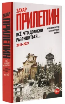 Захар Прилепин: Всё, что должно разрешиться. Хроника почти бесконечной войны. 2013-2021