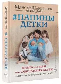 Мансур Шангареев: Папины детки. Книга для мам про счастливых детей, воспитание и отцовский инстинкт