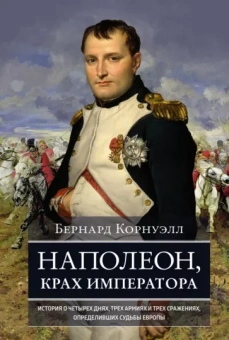 Бернард Корнуэлл: Наполеон, крах императора. История о четырех днях, трех армиях и трех сражениях, определивших судьбы