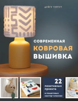 Тургут Дуйгу: Современная ковровая вышивка. 22 позитивных проекта в пошаговых мастер-классах