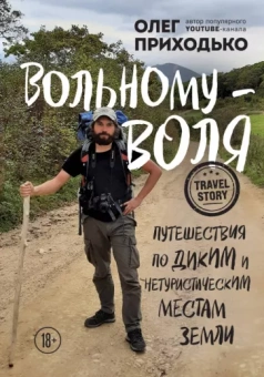 Олег Приходько: Вольному - воля. Путешествия по диким и нетуристическим местам Земли