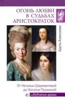 Адель Алексеева: Огонь любви в судьбах аристократок. От Наталии Шереметьевой до Наталии Пушкиной