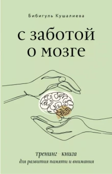Бибигуль Кушалиева: С заботой о мозге. Тренинг-книга для развития памяти и внимания