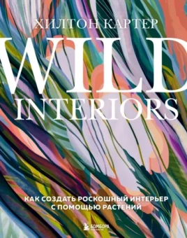 Хилтон Картер: Wild Interiors. Как создать роскошный интерьер с помощью растений