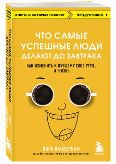 Лора Вандеркам: Что самые успешные люди делают до завтрака. Как изменить к лучшему свое утро... и жизнь