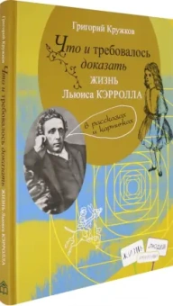 Григорий Кружков: Что и требовалось доказать. Жизнь Льюиса Кэрролла в рассказах и картинках