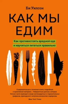 Би Уилсон: Как мы едим. Как противостоять вредной еде и научиться питаться правильно