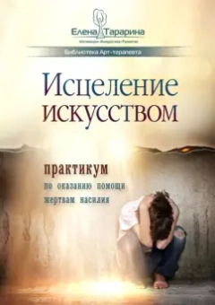 Елена Тарарина: Исцеление искусством. Практикум по оказанию помощи жертвам насилия. Научно-методическое пособие