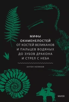Антон Нелихов: Мифы окаменелостей. От костей великанов и пальцев водяных до зубов дракона и стрел с неба