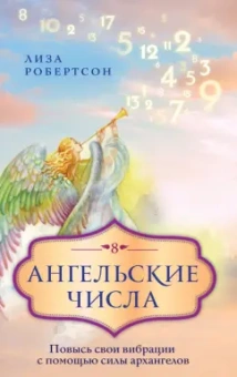 Лиза Робертсон: Ангельские числа. Повысь свои вибрации с помощью силы архангелов