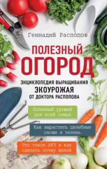 Геннадий Распопов: Полезный огород. Энциклопедия выращивания экоурожая от доктора Распопова