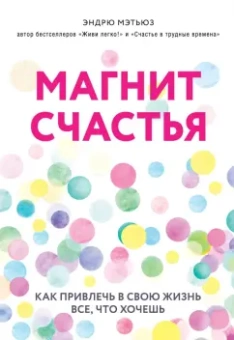 Эндрю Мэтьюз: Магнит счастья. Как привлечь в свою жизнь все, что хочешь
