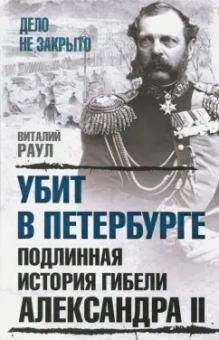 Виталий Раул: Убит в Петербурге. Подлинная история гибели Александра II