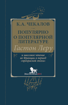 Чекалов Кирилл Александрович: Чекалов К.А. Популярно о популярной литературе. Гастон Леру и массовое чтение во Франции в период "прекрасной эпохи"